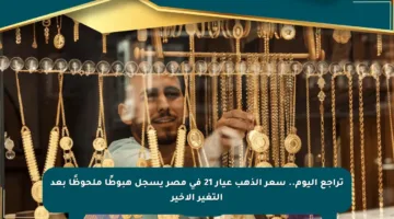 تراجع اليوم.. سعر الذهب عيار 21 في مصر يسجل هبوطًا ملحوظًا بعد التغير الأخير